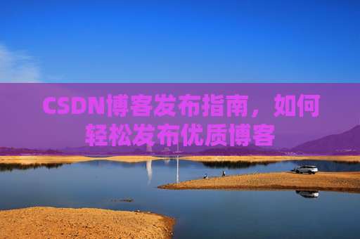 CSDN博客发布指南,如何轻松发布优质博客