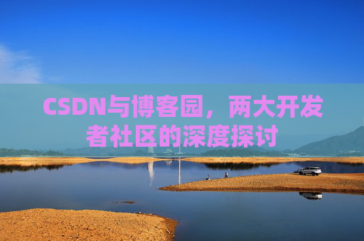 CSDN与博客园，两大开发者社区的深度探讨